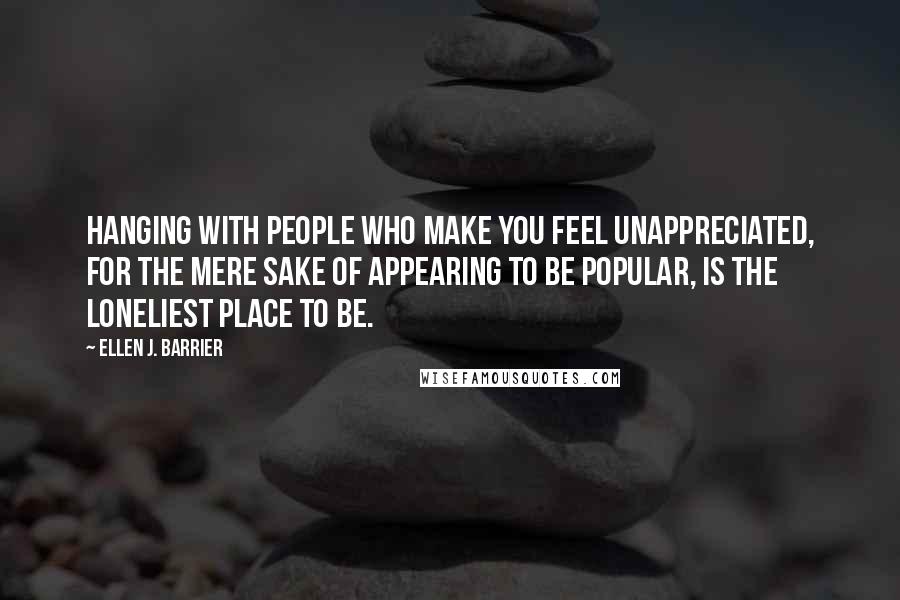 Ellen J. Barrier Quotes: Hanging with people who make you feel unappreciated, for the mere sake of appearing to be popular, is the loneliest place to be.