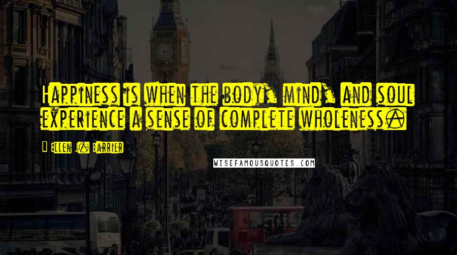 Ellen J. Barrier Quotes: Happiness is when the body, mind, and soul experience a sense of complete wholeness.