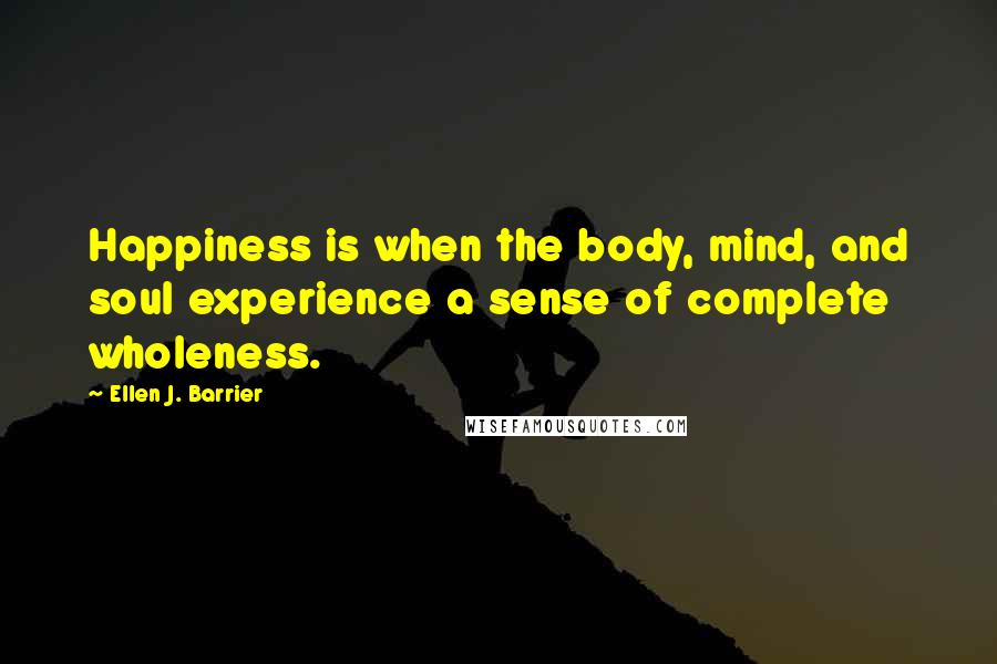 Ellen J. Barrier Quotes: Happiness is when the body, mind, and soul experience a sense of complete wholeness.