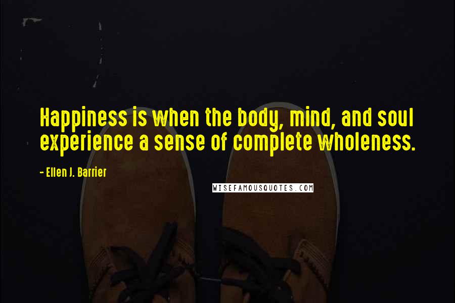 Ellen J. Barrier Quotes: Happiness is when the body, mind, and soul experience a sense of complete wholeness.