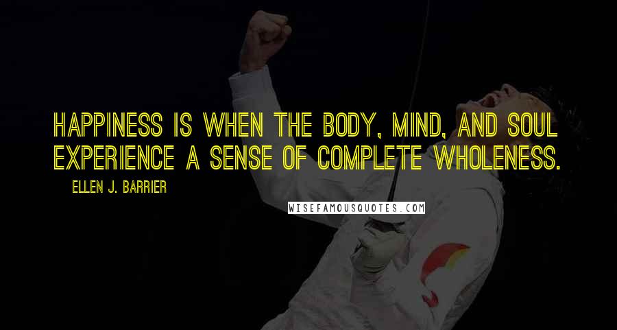 Ellen J. Barrier Quotes: Happiness is when the body, mind, and soul experience a sense of complete wholeness.