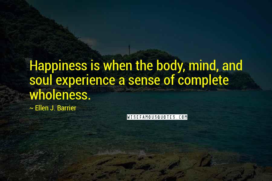 Ellen J. Barrier Quotes: Happiness is when the body, mind, and soul experience a sense of complete wholeness.