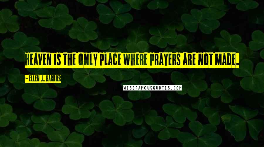 Ellen J. Barrier Quotes: Heaven is the only place where prayers are not made.