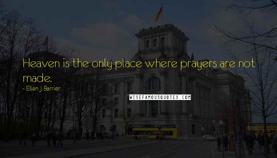 Ellen J. Barrier Quotes: Heaven is the only place where prayers are not made.