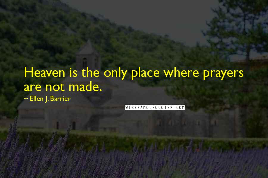 Ellen J. Barrier Quotes: Heaven is the only place where prayers are not made.