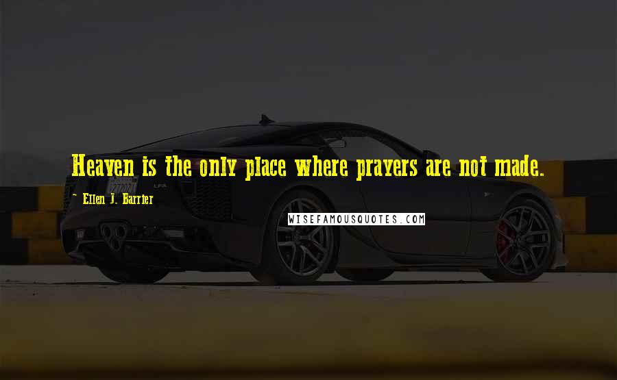 Ellen J. Barrier Quotes: Heaven is the only place where prayers are not made.