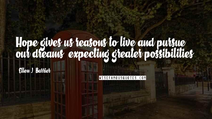 Ellen J. Barrier Quotes: Hope gives us reasons to live and pursue our dreams, expecting greater possibilities.