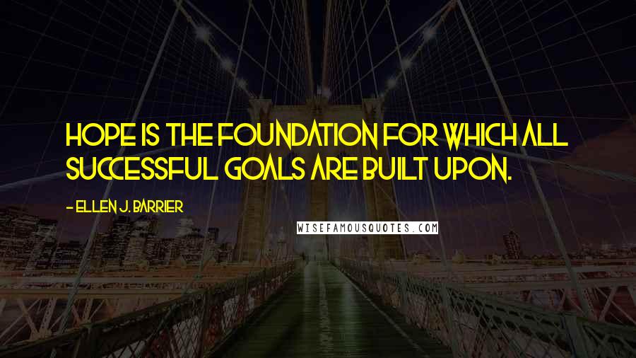 Ellen J. Barrier Quotes: Hope is the foundation for which all successful goals are built upon.