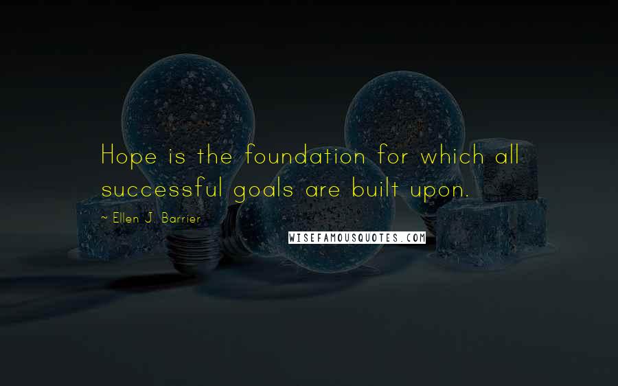 Ellen J. Barrier Quotes: Hope is the foundation for which all successful goals are built upon.