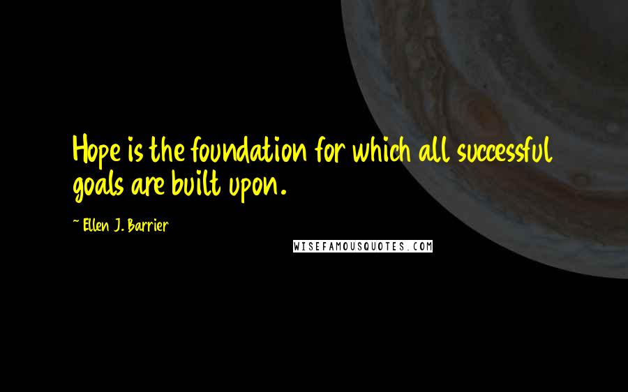 Ellen J. Barrier Quotes: Hope is the foundation for which all successful goals are built upon.