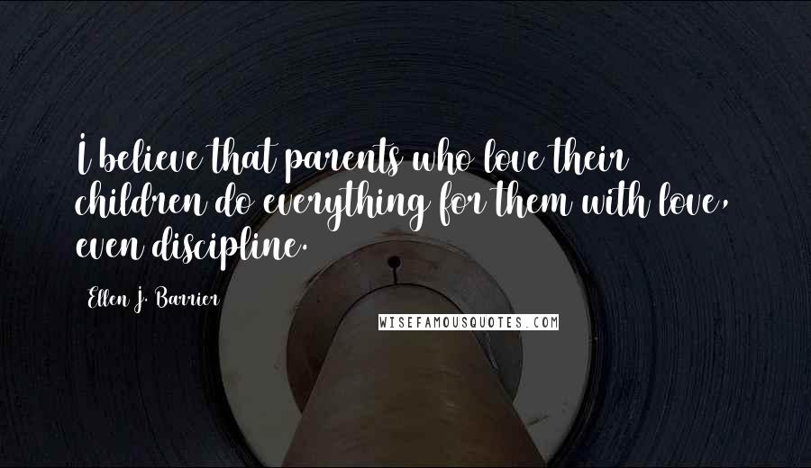 Ellen J. Barrier Quotes: I believe that parents who love their children do everything for them with love, even discipline.