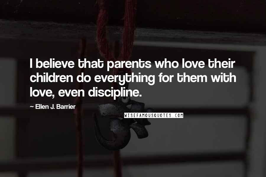 Ellen J. Barrier Quotes: I believe that parents who love their children do everything for them with love, even discipline.