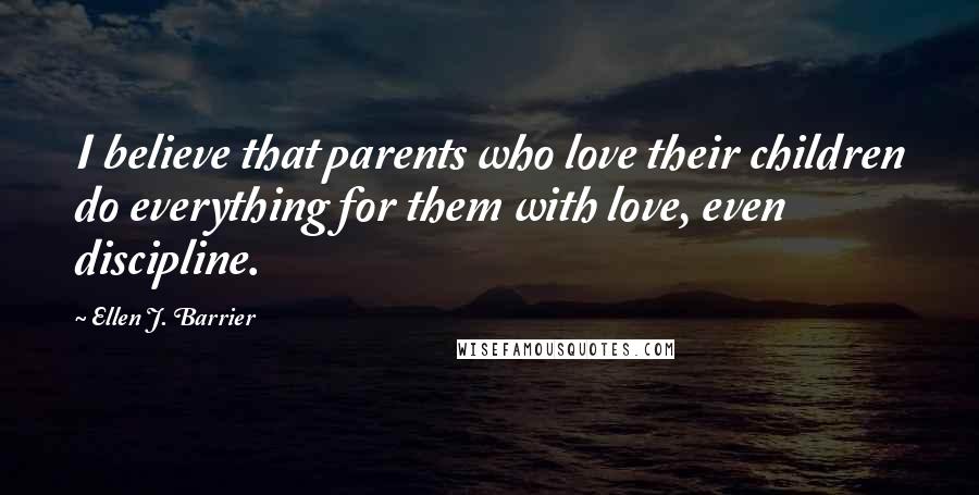 Ellen J. Barrier Quotes: I believe that parents who love their children do everything for them with love, even discipline.