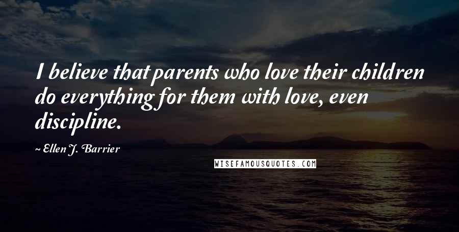 Ellen J. Barrier Quotes: I believe that parents who love their children do everything for them with love, even discipline.