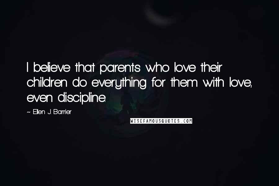 Ellen J. Barrier Quotes: I believe that parents who love their children do everything for them with love, even discipline.