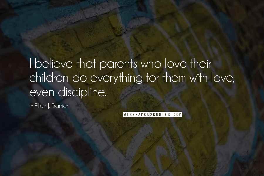 Ellen J. Barrier Quotes: I believe that parents who love their children do everything for them with love, even discipline.