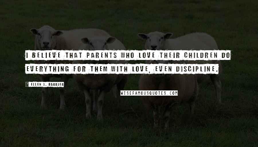 Ellen J. Barrier Quotes: I believe that parents who love their children do everything for them with love, even discipline.