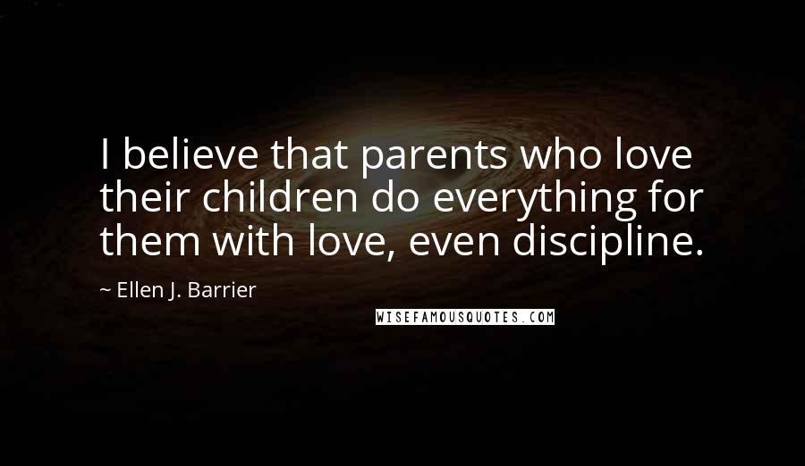 Ellen J. Barrier Quotes: I believe that parents who love their children do everything for them with love, even discipline.