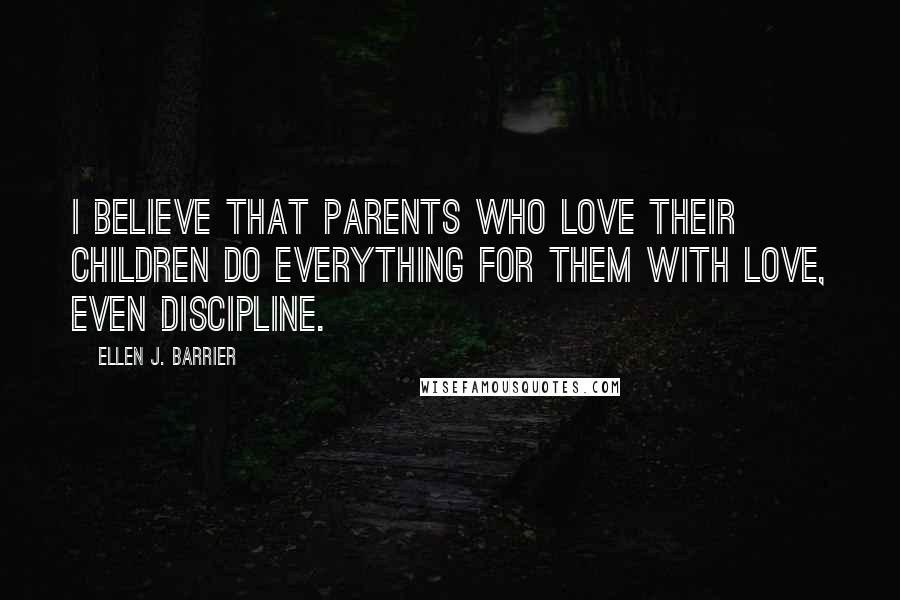 Ellen J. Barrier Quotes: I believe that parents who love their children do everything for them with love, even discipline.