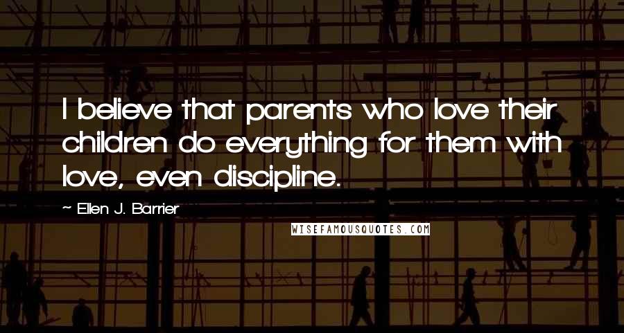 Ellen J. Barrier Quotes: I believe that parents who love their children do everything for them with love, even discipline.