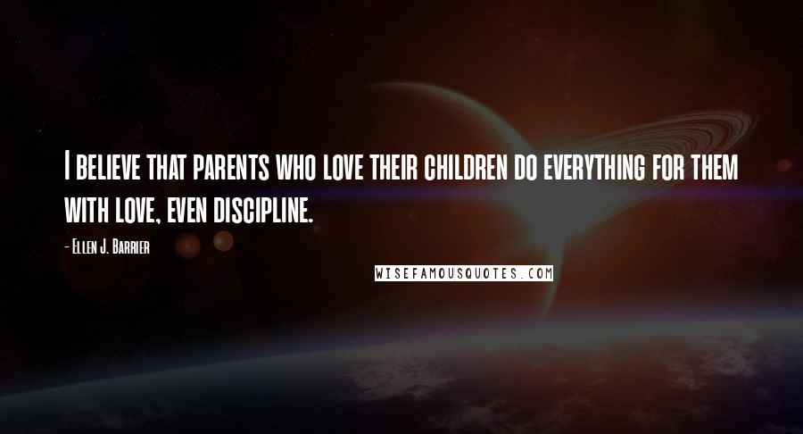 Ellen J. Barrier Quotes: I believe that parents who love their children do everything for them with love, even discipline.