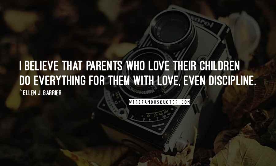 Ellen J. Barrier Quotes: I believe that parents who love their children do everything for them with love, even discipline.