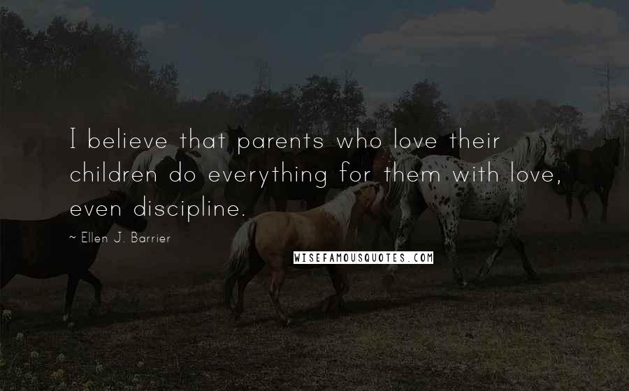 Ellen J. Barrier Quotes: I believe that parents who love their children do everything for them with love, even discipline.