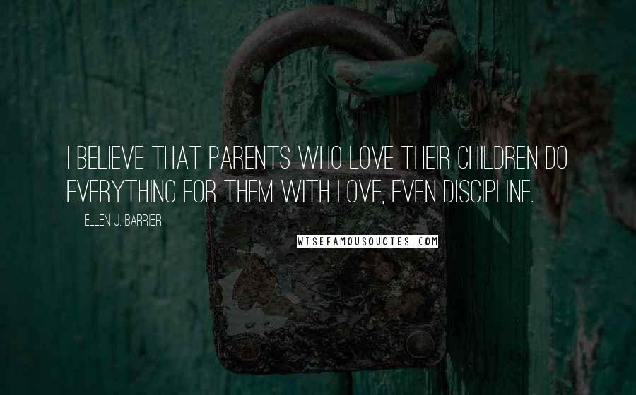 Ellen J. Barrier Quotes: I believe that parents who love their children do everything for them with love, even discipline.