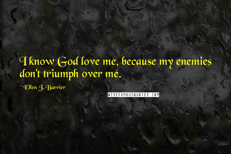 Ellen J. Barrier Quotes: I know God love me, because my enemies don't triumph over me.