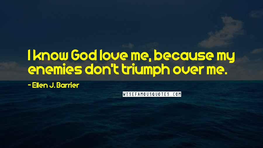 Ellen J. Barrier Quotes: I know God love me, because my enemies don't triumph over me.