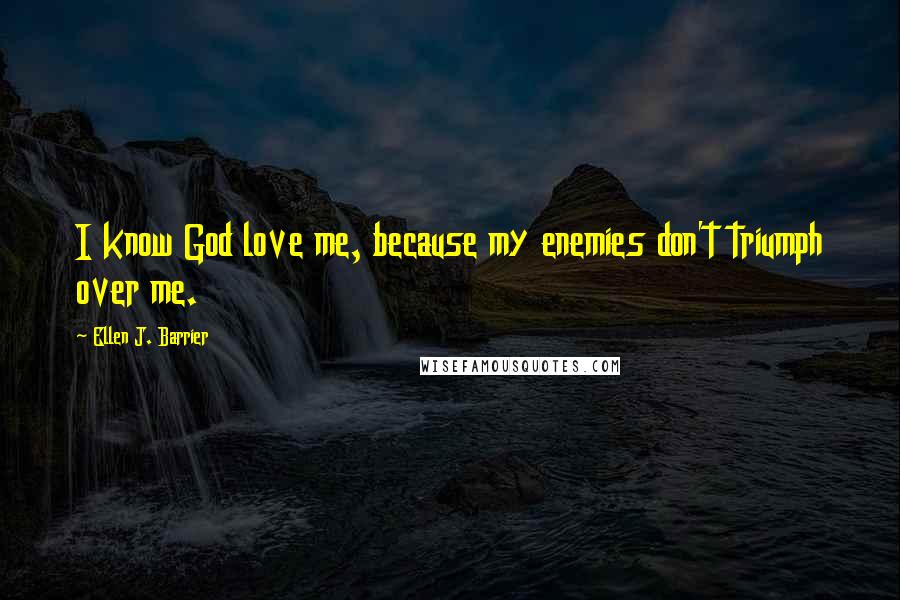 Ellen J. Barrier Quotes: I know God love me, because my enemies don't triumph over me.