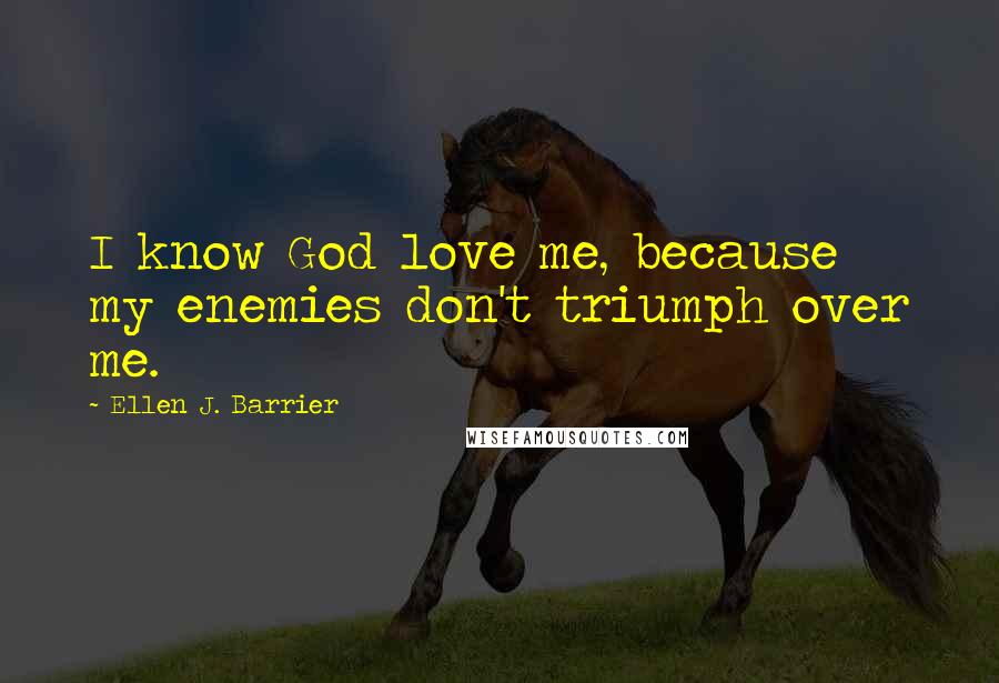 Ellen J. Barrier Quotes: I know God love me, because my enemies don't triumph over me.