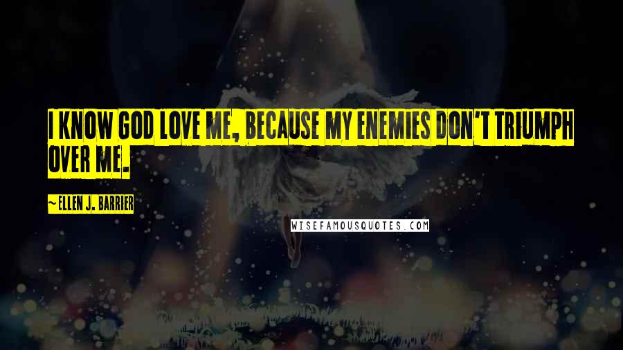 Ellen J. Barrier Quotes: I know God love me, because my enemies don't triumph over me.