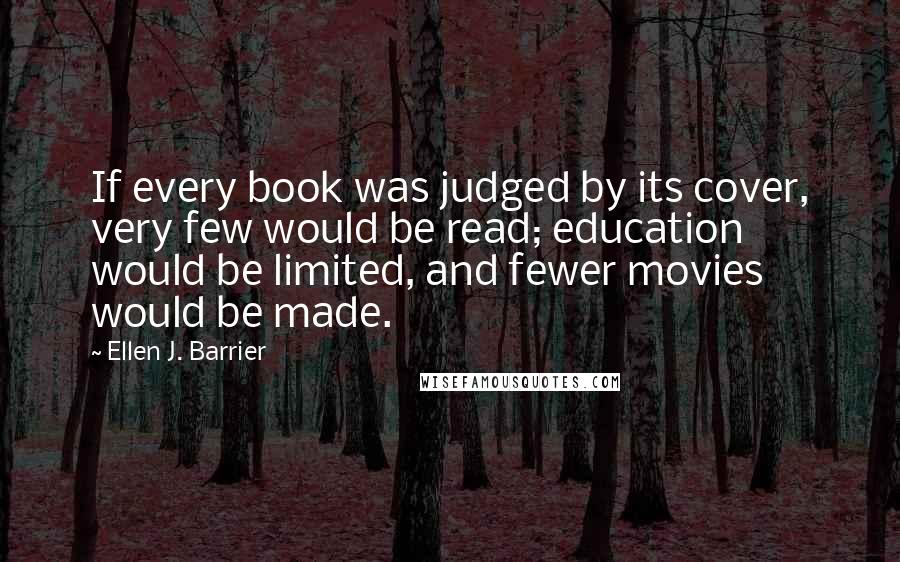 Ellen J. Barrier Quotes: If every book was judged by its cover, very few would be read; education would be limited, and fewer movies would be made.