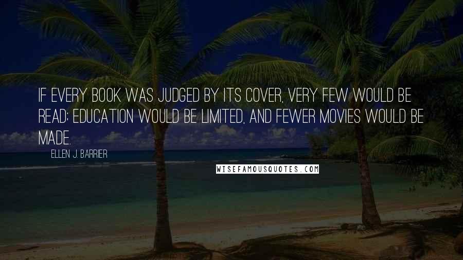 Ellen J. Barrier Quotes: If every book was judged by its cover, very few would be read; education would be limited, and fewer movies would be made.