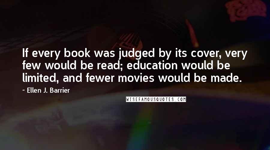 Ellen J. Barrier Quotes: If every book was judged by its cover, very few would be read; education would be limited, and fewer movies would be made.