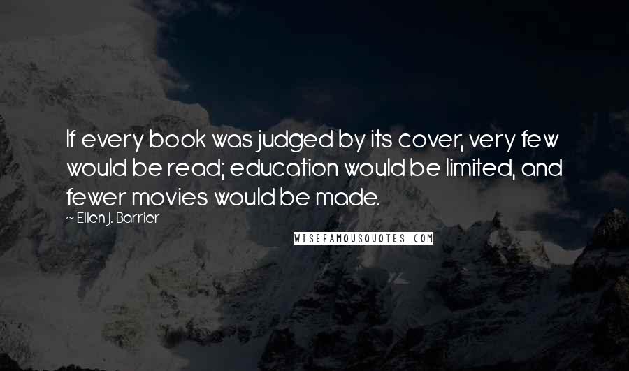 Ellen J. Barrier Quotes: If every book was judged by its cover, very few would be read; education would be limited, and fewer movies would be made.