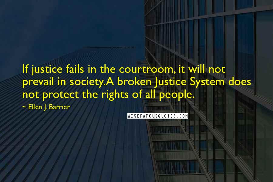 Ellen J. Barrier Quotes: If justice fails in the courtroom, it will not prevail in society.A broken Justice System does not protect the rights of all people.