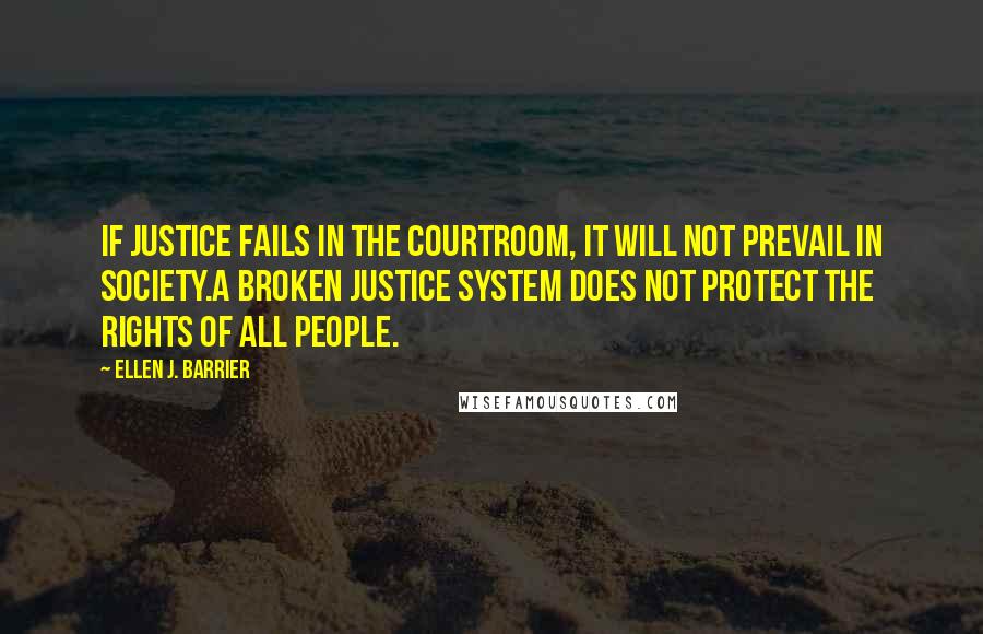 Ellen J. Barrier Quotes: If justice fails in the courtroom, it will not prevail in society.A broken Justice System does not protect the rights of all people.