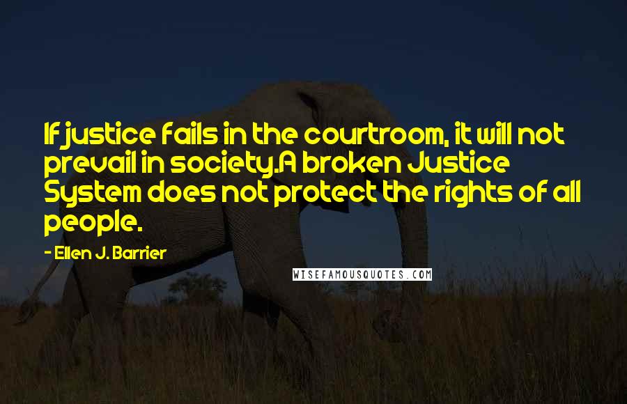 Ellen J. Barrier Quotes: If justice fails in the courtroom, it will not prevail in society.A broken Justice System does not protect the rights of all people.