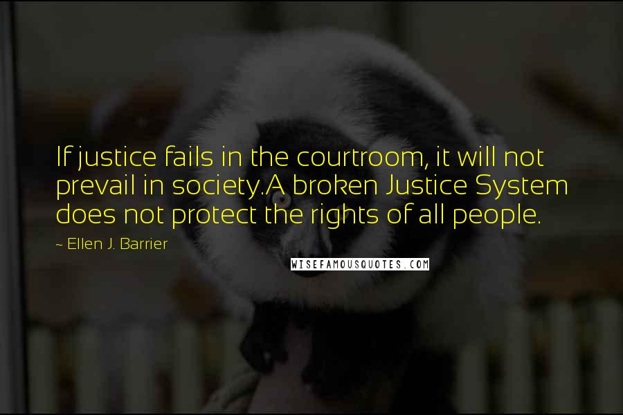Ellen J. Barrier Quotes: If justice fails in the courtroom, it will not prevail in society.A broken Justice System does not protect the rights of all people.