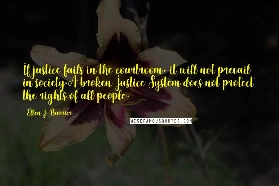Ellen J. Barrier Quotes: If justice fails in the courtroom, it will not prevail in society.A broken Justice System does not protect the rights of all people.