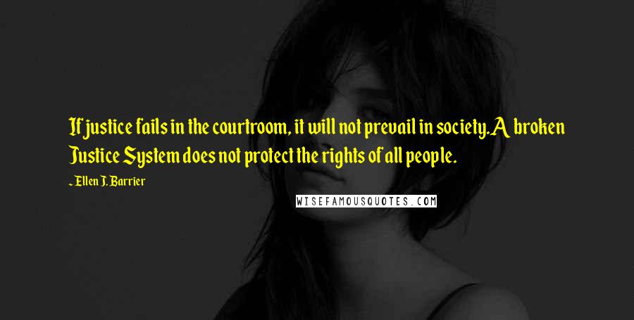 Ellen J. Barrier Quotes: If justice fails in the courtroom, it will not prevail in society.A broken Justice System does not protect the rights of all people.