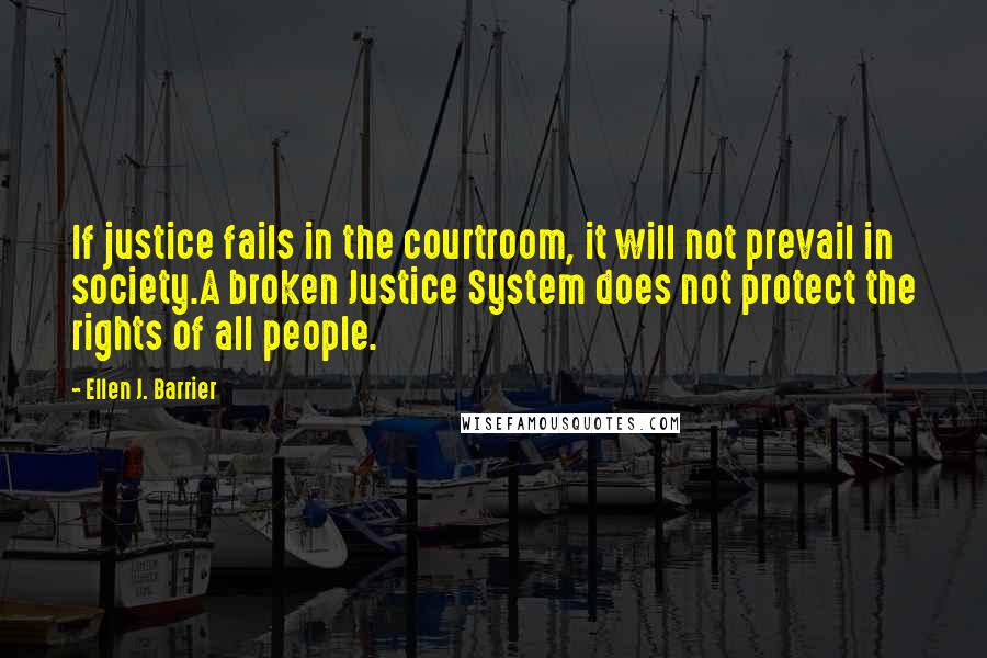Ellen J. Barrier Quotes: If justice fails in the courtroom, it will not prevail in society.A broken Justice System does not protect the rights of all people.