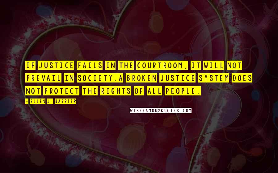 Ellen J. Barrier Quotes: If justice fails in the courtroom, it will not prevail in society.A broken Justice System does not protect the rights of all people.
