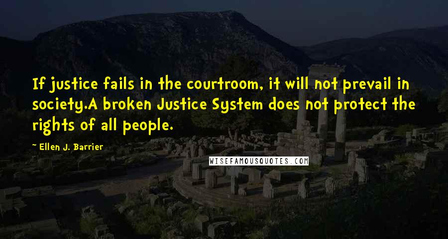 Ellen J. Barrier Quotes: If justice fails in the courtroom, it will not prevail in society.A broken Justice System does not protect the rights of all people.