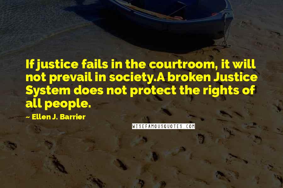 Ellen J. Barrier Quotes: If justice fails in the courtroom, it will not prevail in society.A broken Justice System does not protect the rights of all people.