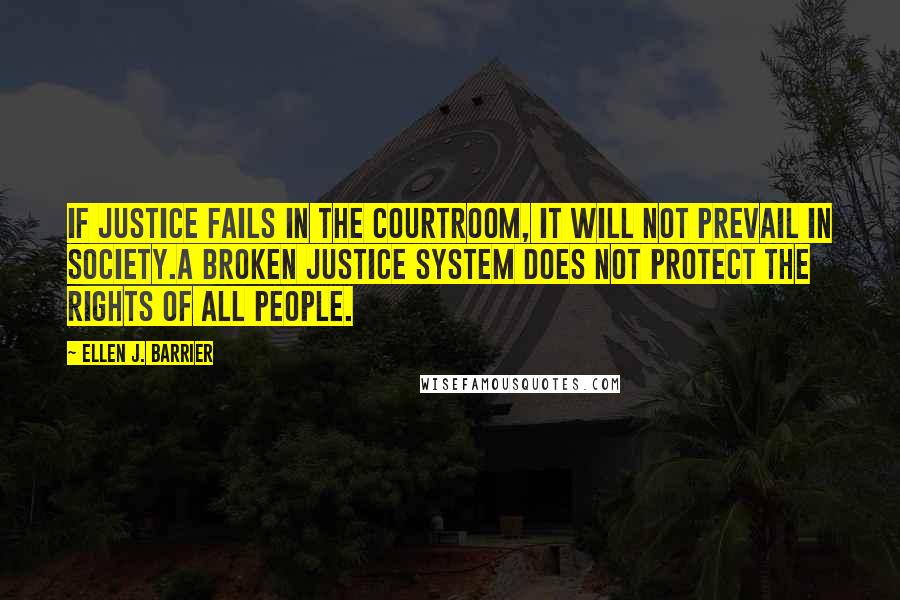 Ellen J. Barrier Quotes: If justice fails in the courtroom, it will not prevail in society.A broken Justice System does not protect the rights of all people.