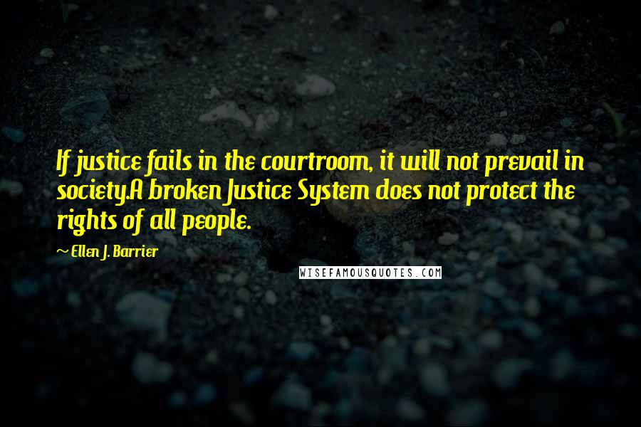 Ellen J. Barrier Quotes: If justice fails in the courtroom, it will not prevail in society.A broken Justice System does not protect the rights of all people.