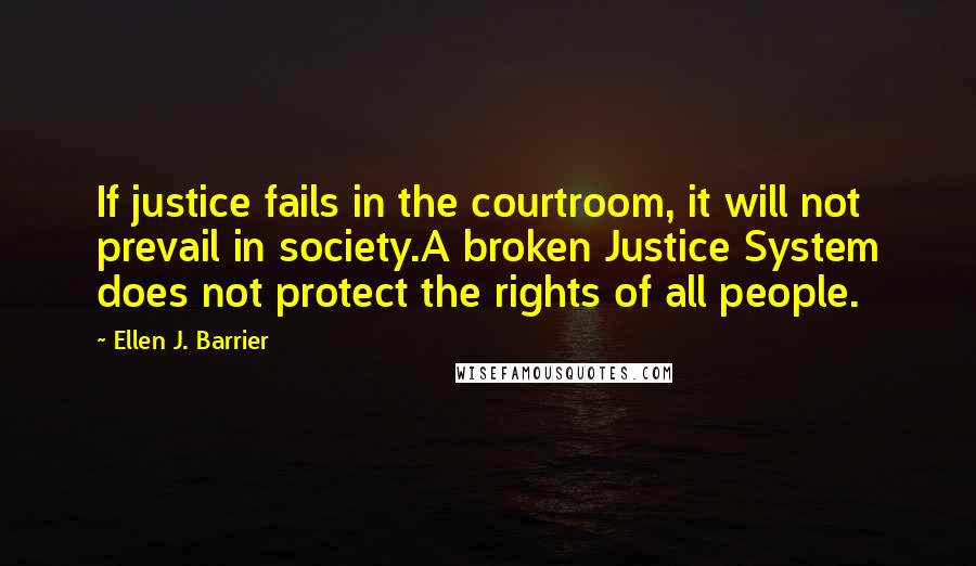 Ellen J. Barrier Quotes: If justice fails in the courtroom, it will not prevail in society.A broken Justice System does not protect the rights of all people.